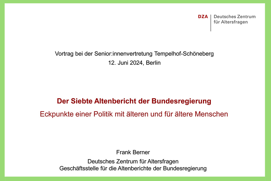 ortrag bei der Senior:innenvertretung Tempelhof-Schöneberg12. Juni 2024, Berlin Der Siebte Altenbericht der Bundesregierung Eckpunkte einer Politik mit älteren und für ältere Menschen Frank Berner Deutsches Zentrum für Altersfragen Geschäftsstelle für die Altenberichte der Bundesregierung